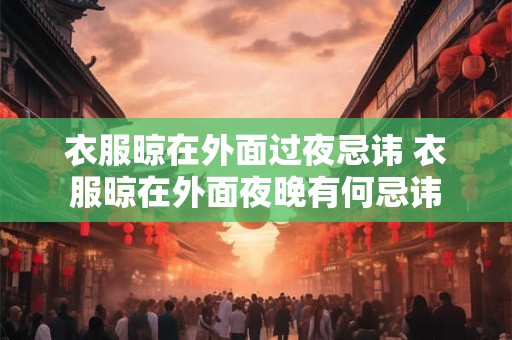 衣服晾在外面过夜忌讳 衣服晾在外面夜晚有何忌讳