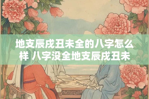 地支辰戌丑未全的八字怎么样 八字没全地支辰戌丑未有影响吗