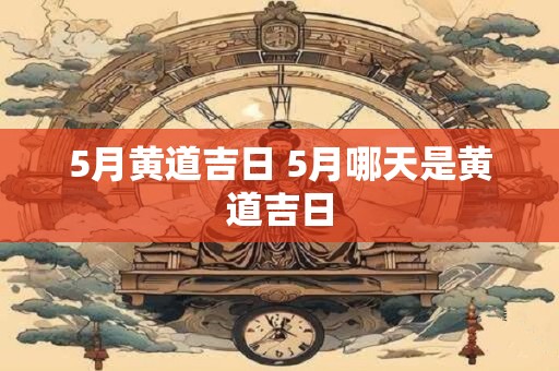 5月黄道吉日 5月哪天是黄道吉日