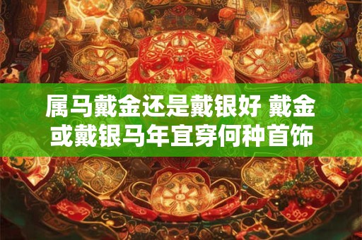 属马戴金还是戴银好 戴金或戴银马年宜穿何种首饰