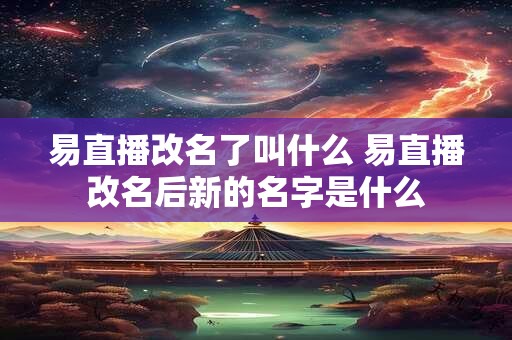 易直播改名了叫什么 易直播改名后新的名字是什么