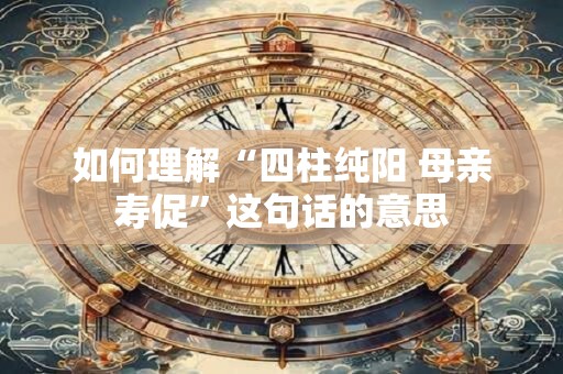 如何理解“四柱纯阳 母亲寿促”这句话的意思