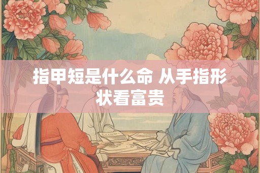 指甲短是什么命 从手指形状看富贵