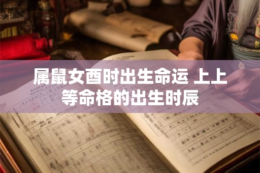 属鼠女酉时出生命运 上上等命格的出生时辰