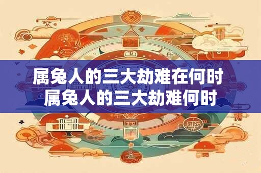 属兔人的三大劫难在何时 属兔人的三大劫难何时