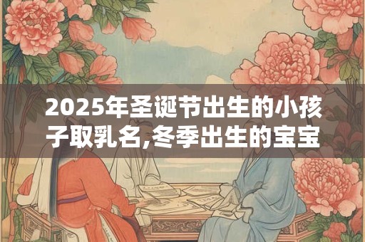 2025年圣诞节出生的小孩子取乳名,冬季出生的宝宝命运