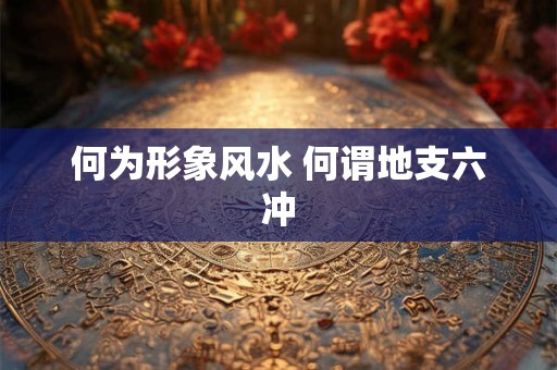 何为形象风水 何谓地支六冲