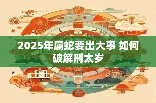 2025年属蛇要出大事 如何破解刑太岁