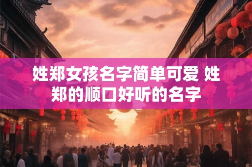 姓郑女孩名字简单可爱 姓郑的顺口好听的名字