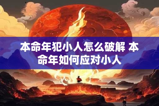 本命年犯小人怎么破解 本命年如何应对小人