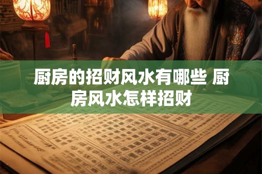 厨房的招财风水有哪些 厨房风水怎样招财