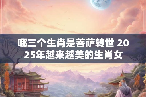 哪三个生肖是菩萨转世 2025年越来越美的生肖女