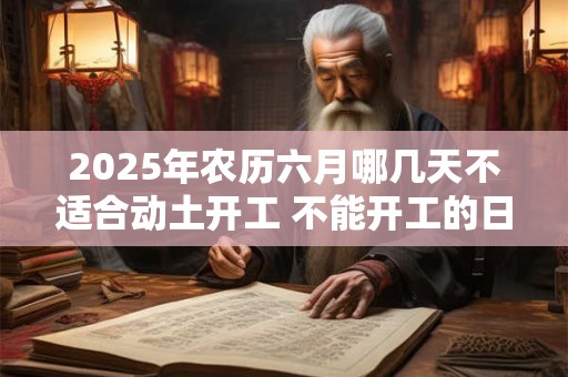 2025年农历六月哪几天不适合动土开工 不能开工的日子