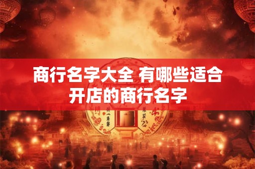 商行名字大全 有哪些适合开店的商行名字