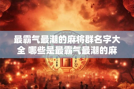 最霸气最潮的麻将群名字大全 哪些是最霸气最潮的麻将群名字