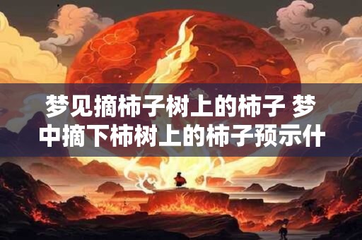 梦见摘柿子树上的柿子 梦中摘下柿树上的柿子预示什么