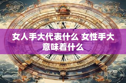 女人手大代表什么 女性手大意味着什么