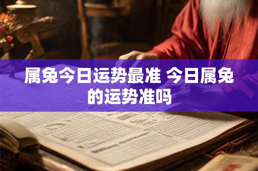 属兔今日运势最准 今日属兔的运势准吗