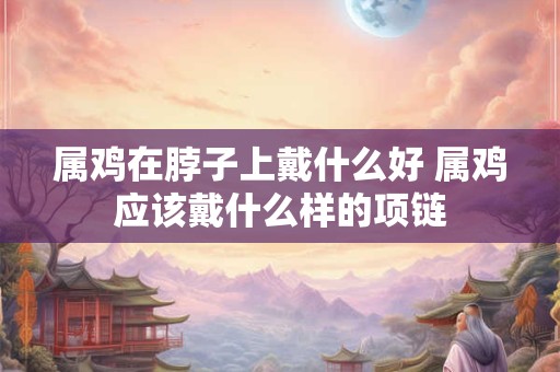 属鸡在脖子上戴什么好 属鸡应该戴什么样的项链