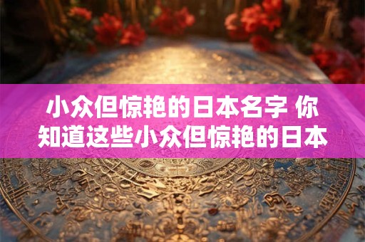 小众但惊艳的日本名字 你知道这些小众但惊艳的日本名字吗