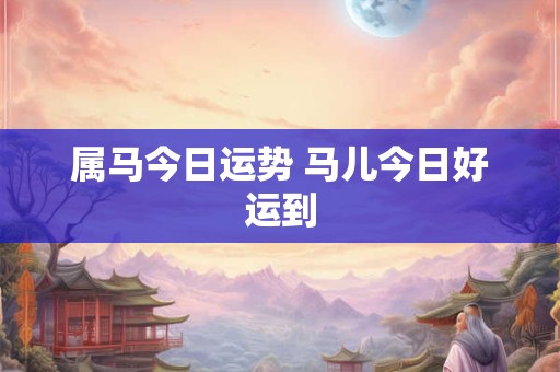 属马今日运势 马儿今日好运到