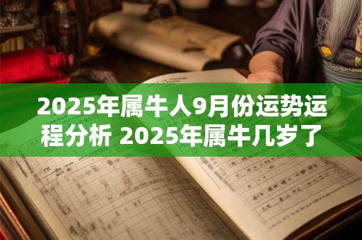 2025年属牛人9月份运势运程分析 2025年属牛几岁了 2025年属牛人9月份运势运程分析 2025年属牛几岁了