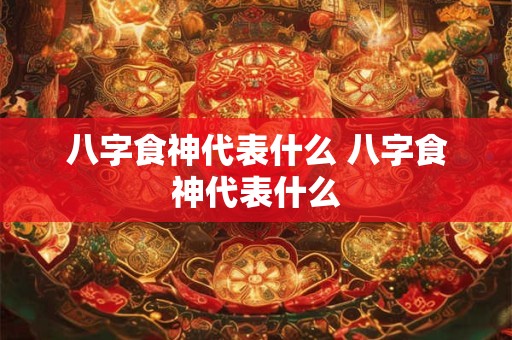八字食神代表什么 八字食神代表什么