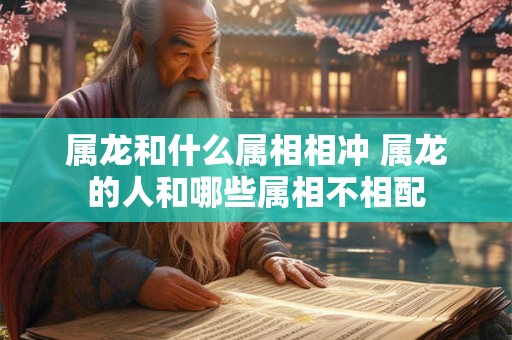 属龙和什么属相相冲 属龙的人和哪些属相不相配