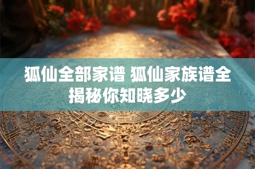 狐仙全部家谱 狐仙家族谱全揭秘你知晓多少