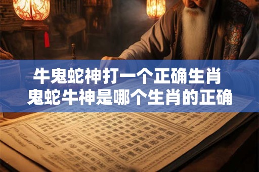 牛鬼蛇神打一个正确生肖 鬼蛇牛神是哪个生肖的正确组合