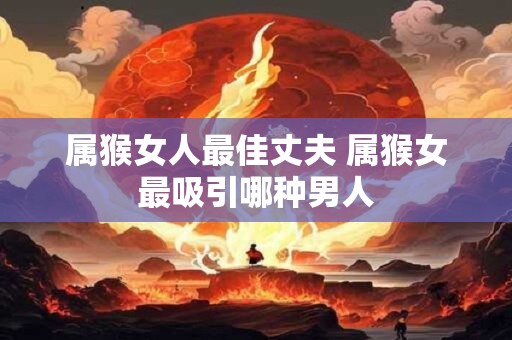属猴女人最佳丈夫 属猴女最吸引哪种男人