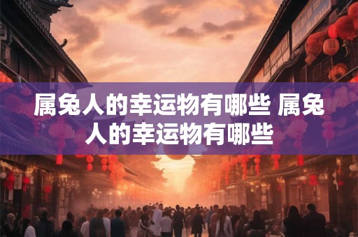 属兔人的幸运物有哪些 属兔人的幸运物有哪些