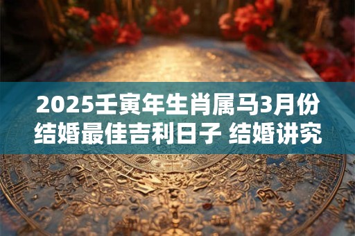 2025壬寅年生肖属马3月份结婚最佳吉利日子 结婚讲究什么