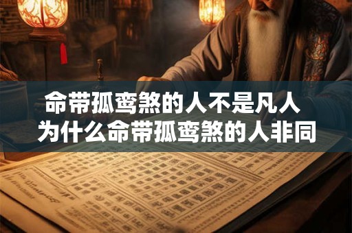 命带孤鸾煞的人不是凡人 为什么命带孤鸾煞的人非同凡响