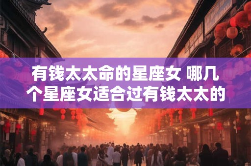 有钱太太命的星座女 哪几个星座女适合过有钱太太的命
