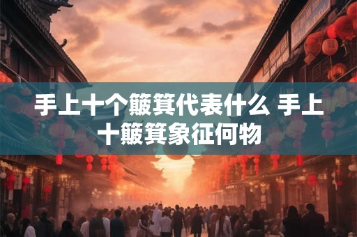 手上十个簸箕代表什么 手上十簸箕象征何物