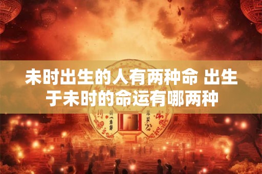 未时出生的人有两种命 出生于未时的命运有哪两种