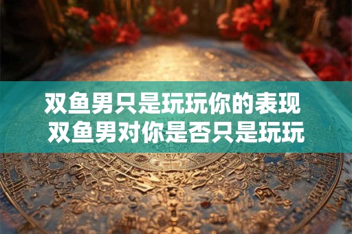 双鱼男只是玩玩你的表现 双鱼男对你是否只是玩玩