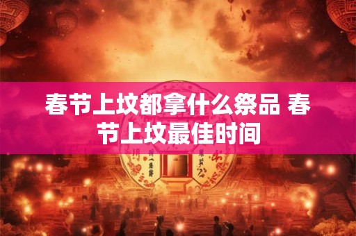 春节上坟都拿什么祭品 春节上坟最佳时间