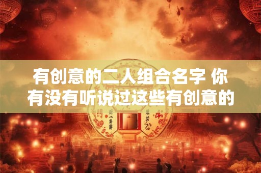 有创意的二人组合名字 你有没有听说过这些有创意的二人组合名字