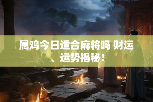 属鸡今日适合麻将吗 财运、运势揭秘！