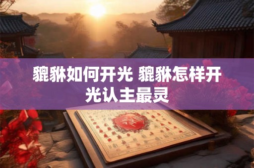 貔貅如何开光 貔貅怎样开光认主最灵