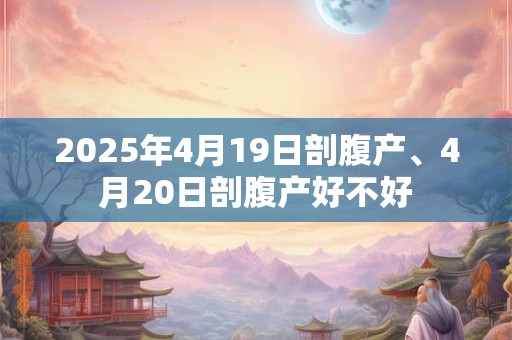 2025年4月19日剖腹产、4月20日剖腹产好不好