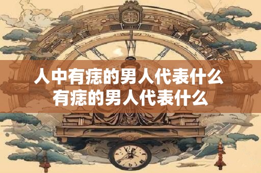 人中有痣的男人代表什么 有痣的男人代表什么