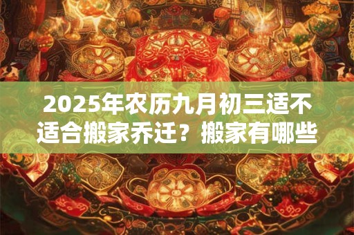 2025年农历九月初三适不适合搬家乔迁？搬家有哪些讲究？