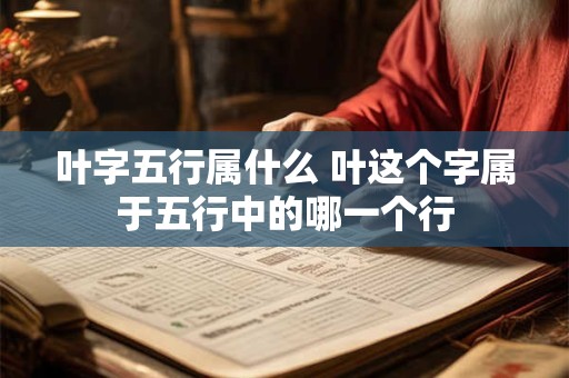 叶字五行属什么 叶这个字属于五行中的哪一个行 叶字五行属什么 叶这个字属于五行中的哪一个行