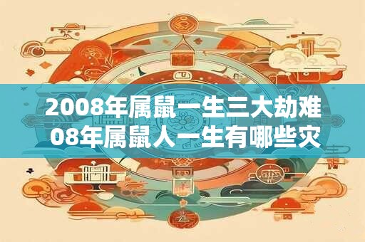 2008年属鼠一生三大劫难 08年属鼠人一生有哪些灾难