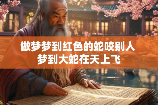 做梦梦到红色的蛇咬别人 梦到大蛇在天上飞