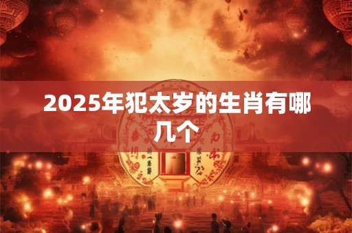 2025年犯太岁的生肖有哪几个