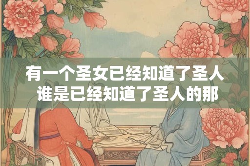有一个圣女已经知道了圣人 谁是已经知道了圣人的那个圣女